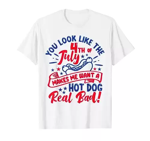 You Look Like 4th Of July Makes Me Want A Hot Dog Real Bad T-Shirt